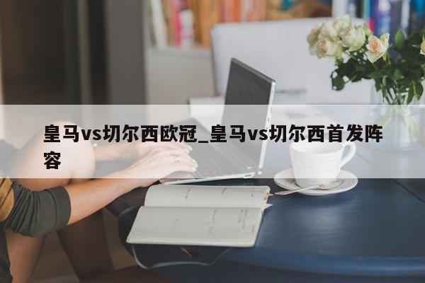 皇马vs切尔西欧冠_皇马vs切尔西首发阵容