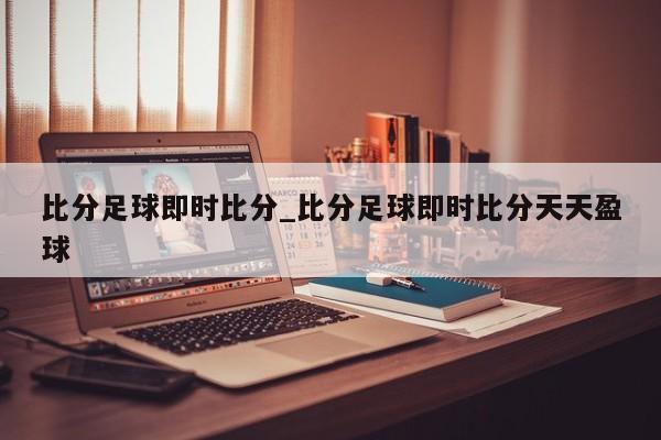 比分足球即时比分_比分足球即时比分天天盈球