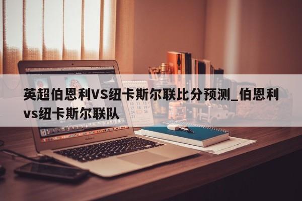 英超伯恩利VS纽卡斯尔联比分预测_伯恩利vs纽卡斯尔联队
