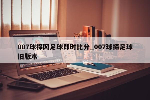 007球探网足球即时比分_007球探足球旧版本
