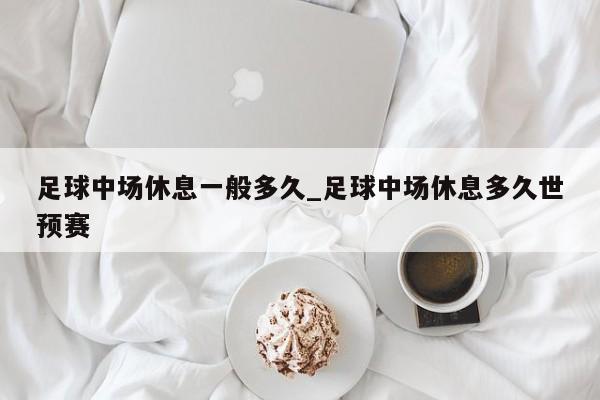 足球中场休息一般多久_足球中场休息多久世预赛