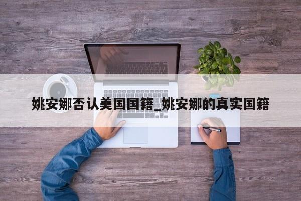 姚安娜否认美国国籍_姚安娜的真实国籍