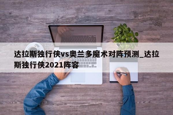 达拉斯独行侠vs奥兰多魔术对阵预测_达拉斯独行侠2021阵容