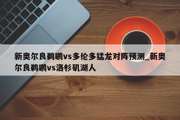 新奥尔良鹈鹕vs多伦多猛龙对阵预测_新奥尔良鹈鹕vs洛杉矶湖人