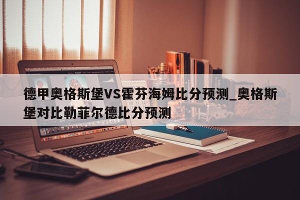 德甲奥格斯堡VS霍芬海姆比分预测_奥格斯堡对比勒菲尔德比分预测