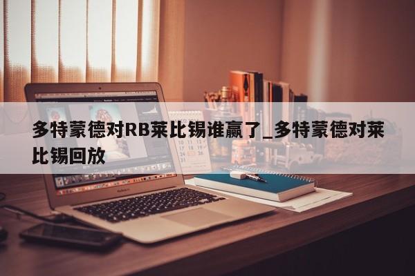 多特蒙德对RB莱比锡谁赢了_多特蒙德对莱比锡回放