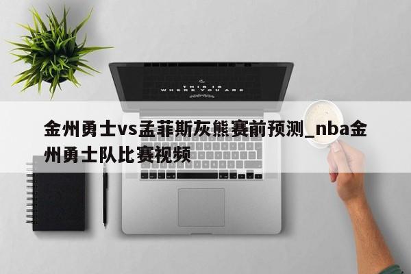金州勇士vs孟菲斯灰熊赛前预测_nba金州勇士队比赛视频