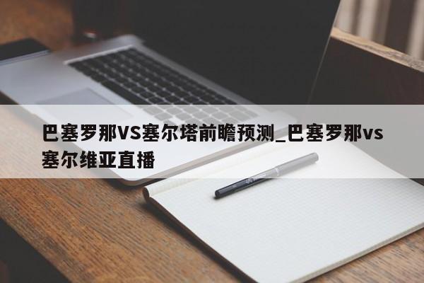 巴塞罗那VS塞尔塔前瞻预测_巴塞罗那vs塞尔维亚直播