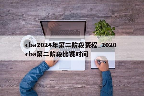 cba2024年第二阶段赛程_2020 cba第二阶段比赛时间