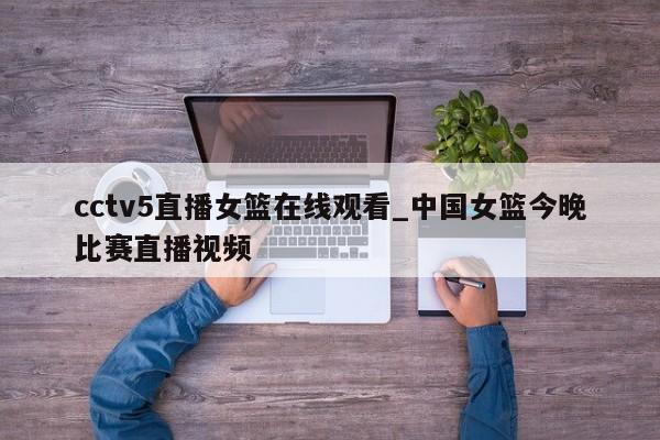 cctv5直播女篮在线观看_中国女篮今晚比赛直播视频