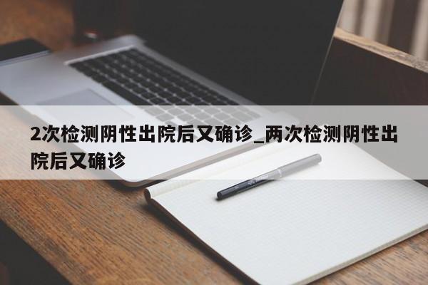 2次检测阴性出院后又确诊_两次检测阴性出院后又确诊