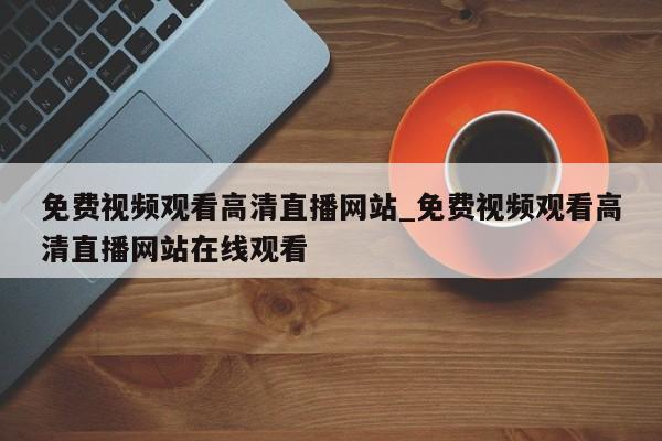 免费视频观看高清直播网站_免费视频观看高清直播网站在线观看