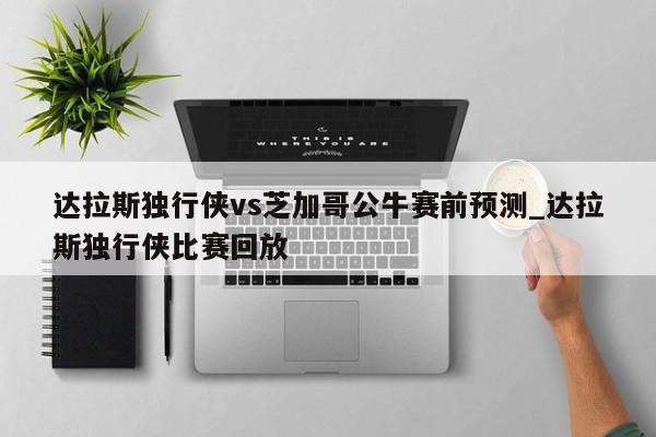达拉斯独行侠vs芝加哥公牛赛前预测_达拉斯独行侠比赛回放