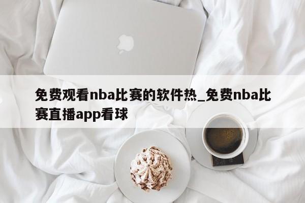 免费观看nba比赛的软件热_免费nba比赛直播app看球