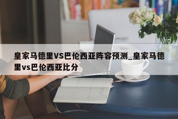 皇家马德里VS巴伦西亚阵容预测_皇家马德里vs巴伦西亚比分