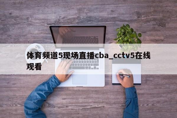 体育频道5现场直播cba_cctv5在线观看