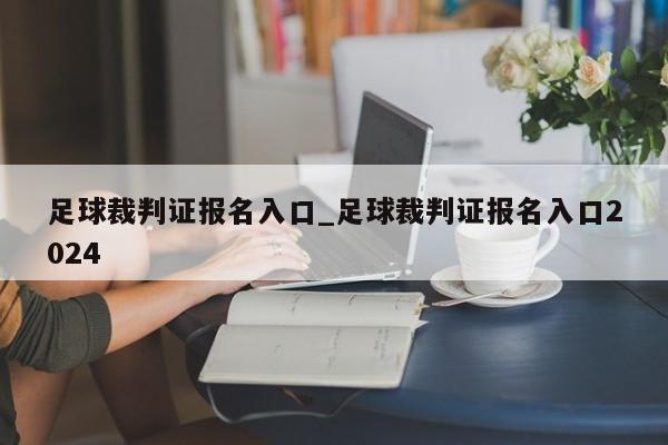 足球裁判证报名入口_足球裁判证报名入口2024