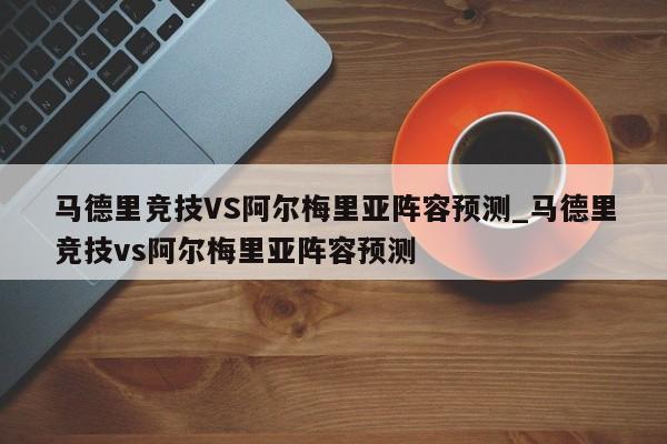 马德里竞技VS阿尔梅里亚阵容预测_马德里竞技vs阿尔梅里亚阵容预测