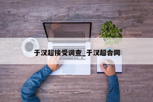 于汉超接受调查_于汉超合同