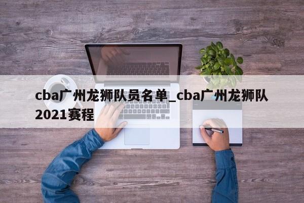 cba广州龙狮队员名单_cba广州龙狮队2021赛程