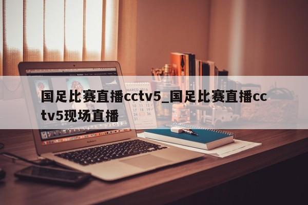 国足比赛直播cctv5_国足比赛直播cctv5现场直播