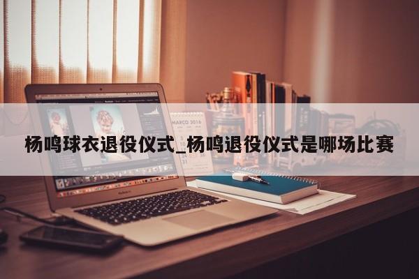 杨鸣球衣退役仪式_杨鸣退役仪式是哪场比赛