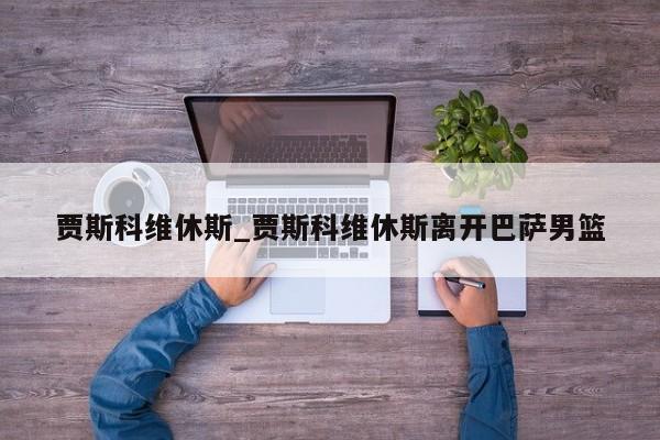 贾斯科维休斯_贾斯科维休斯离开巴萨男篮