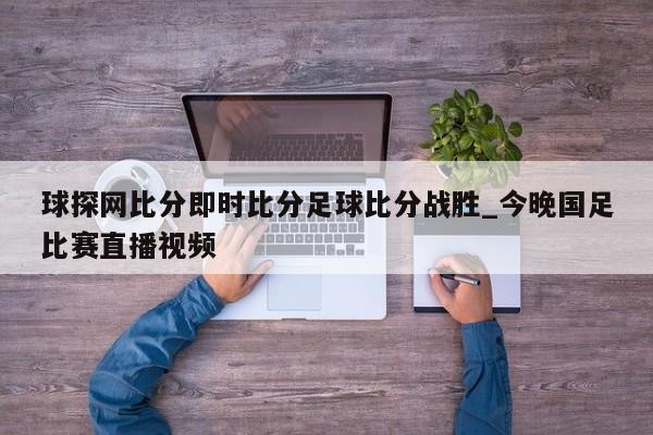 球探网比分即时比分足球比分战胜_今晚国足比赛直播视频