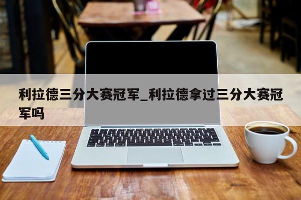 利拉德三分大赛冠军_利拉德拿过三分大赛冠军吗