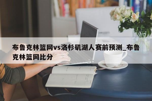 布鲁克林篮网vs洛杉矶湖人赛前预测_布鲁克林篮网比分
