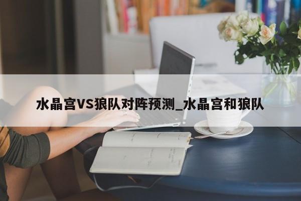 水晶宫VS狼队对阵预测_水晶宫和狼队