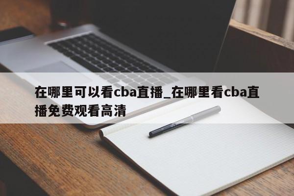 在哪里可以看cba直播_在哪里看cba直播免费观看高清