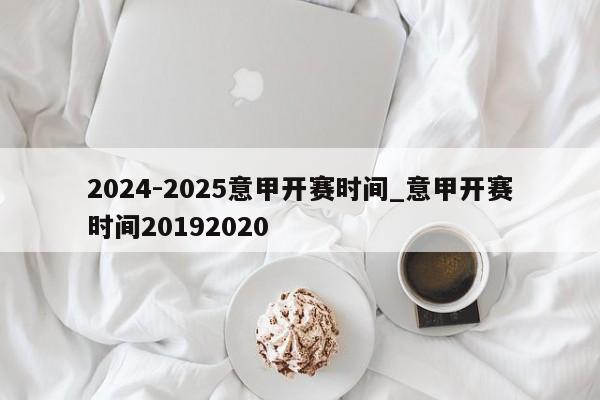 2024-2025意甲开赛时间_意甲开赛时间20192020