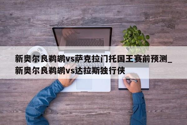 新奥尔良鹈鹕vs萨克拉门托国王赛前预测_新奥尔良鹈鹕vs达拉斯独行侠