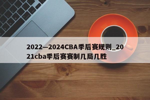 2022—2024CBA季后赛规则_2021cba季后赛赛制几局几胜