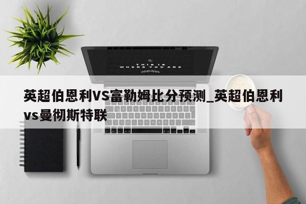 英超伯恩利VS富勒姆比分预测_英超伯恩利vs曼彻斯特联