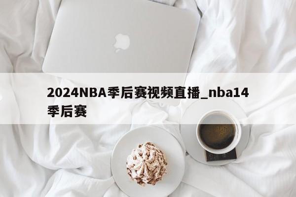 2024NBA季后赛视频直播_nba14季后赛