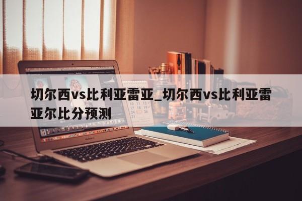 切尔西vs比利亚雷亚_切尔西vs比利亚雷亚尔比分预测