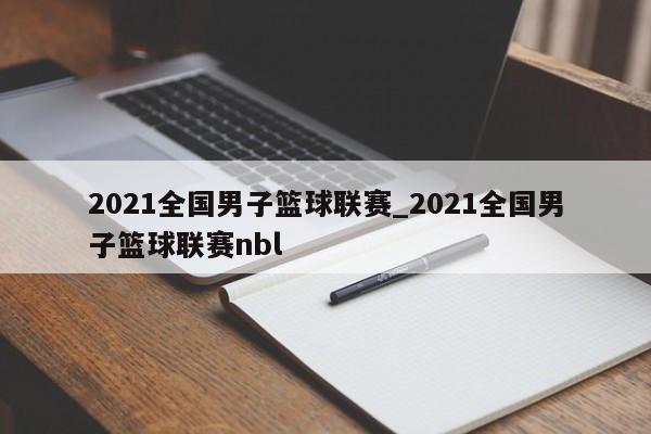 2021全国男子篮球联赛_2021全国男子篮球联赛nbl