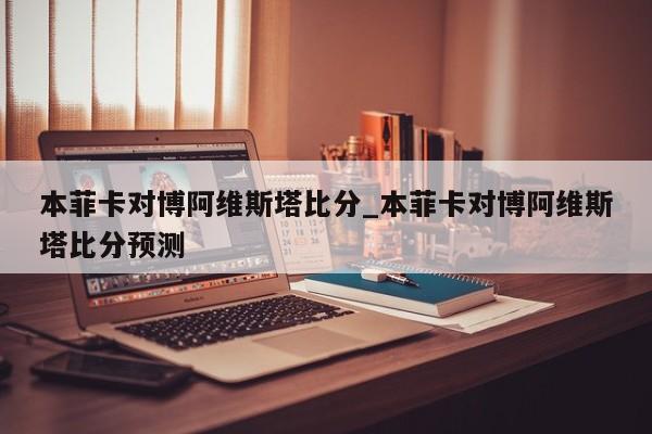 本菲卡对博阿维斯塔比分_本菲卡对博阿维斯塔比分预测
