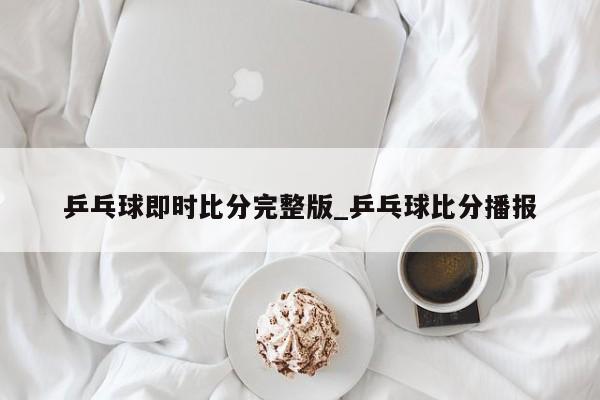 乒乓球即时比分完整版_乒乓球比分播报