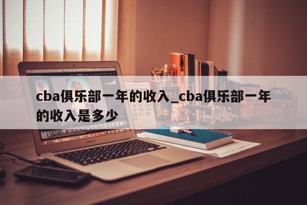 cba俱乐部一年的收入_cba俱乐部一年的收入是多少