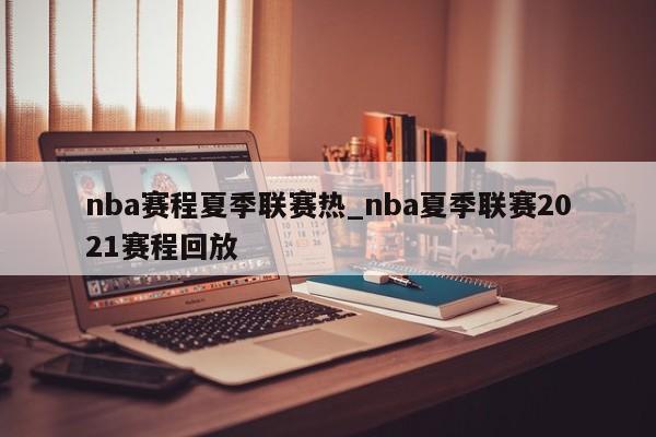nba赛程夏季联赛热_nba夏季联赛2021赛程回放