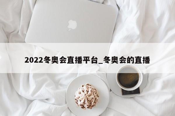 2022冬奥会直播平台_冬奥会的直播