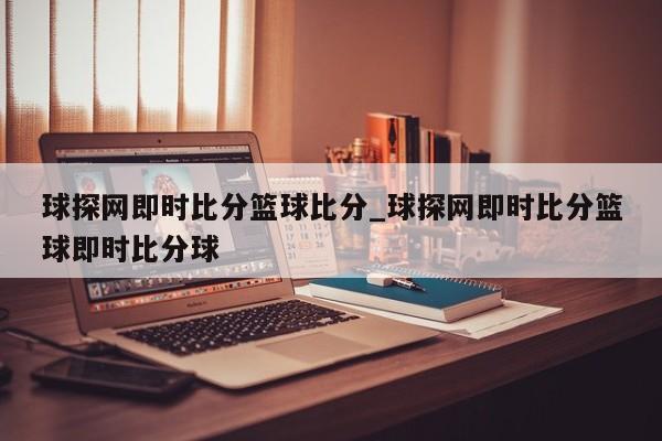 球探网即时比分篮球比分_球探网即时比分篮球即时比分球