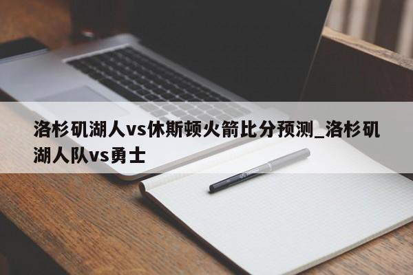 洛杉矶湖人vs休斯顿火箭比分预测_洛杉矶湖人队vs勇士
