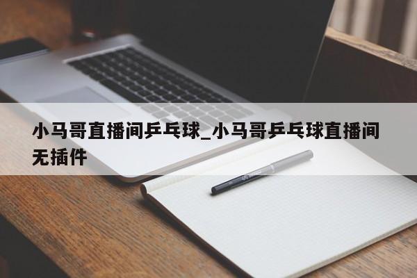 小马哥直播间乒乓球_小马哥乒乓球直播间 无插件