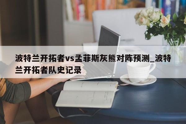 波特兰开拓者vs孟菲斯灰熊对阵预测_波特兰开拓者队史记录