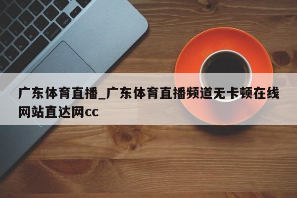 广东体育直播_广东体育直播频道无卡顿在线网站直达网cc