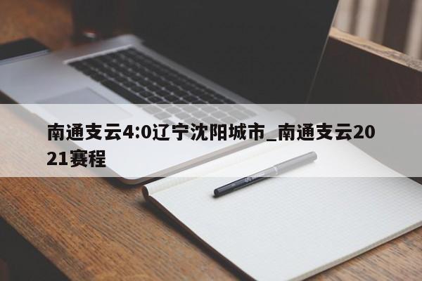 南通支云4:0辽宁沈阳城市_南通支云2021赛程